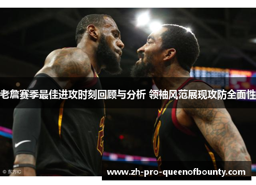 老詹赛季最佳进攻时刻回顾与分析 领袖风范展现攻防全面性