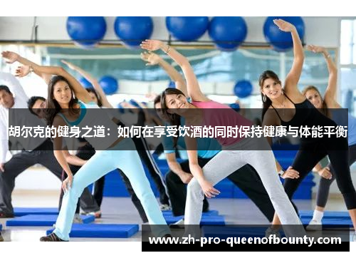 胡尔克的健身之道：如何在享受饮酒的同时保持健康与体能平衡