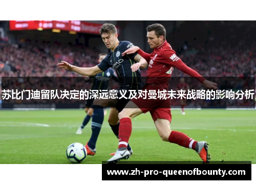 苏比门迪留队决定的深远意义及对曼城未来战略的影响分析