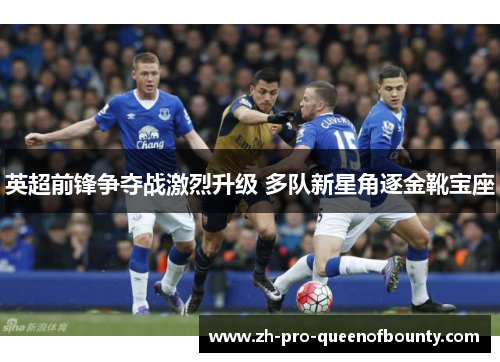 英超前锋争夺战激烈升级 多队新星角逐金靴宝座