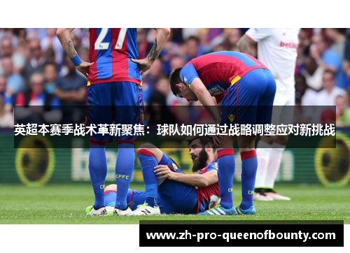 英超本赛季战术革新聚焦：球队如何通过战略调整应对新挑战