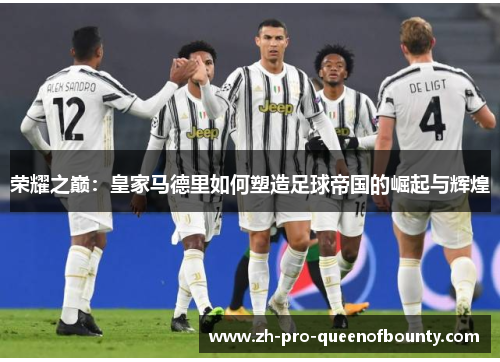 荣耀之巅:皇家马德里如何塑造足球帝国的崛起与辉煌 荣耀之巅:皇家马德里如何塑造足球帝国的崛起与辉煌