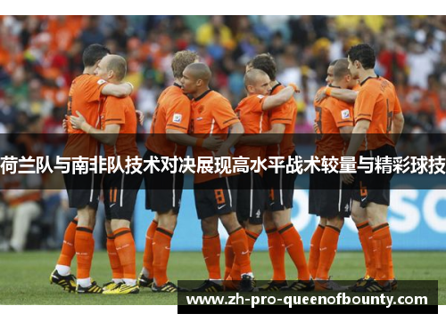 荷兰队与南非队技术对决展现高水平战术较量与精彩球技