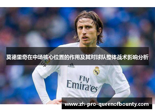 莫德里奇在中场核心位置的作用及其对球队整体战术影响分析