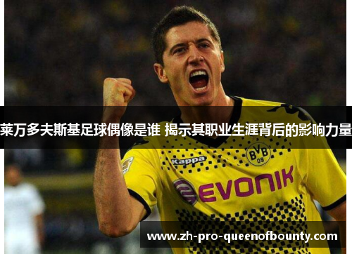 莱万多夫斯基足球偶像是谁 揭示其职业生涯背后的影响力量