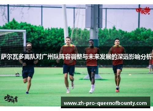 萨尔瓦多离队对广州队阵容调整与未来发展的深远影响分析
