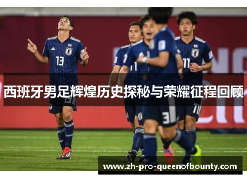 西班牙男足辉煌历史探秘与荣耀征程回顾 西班牙男足辉煌历史探秘与荣耀征程回顾