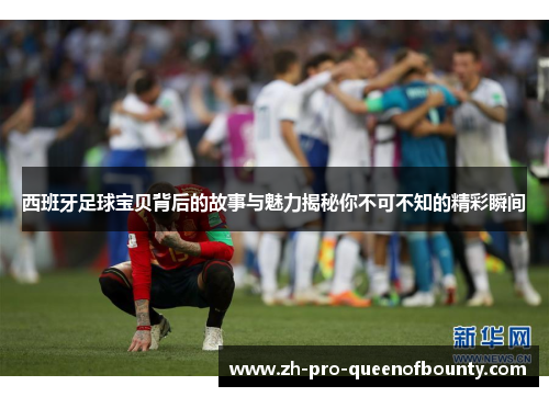 西班牙足球宝贝背后的故事与魅力揭秘你不可不知的精彩瞬间 西班牙足球宝贝背后的故事与魅力揭秘你不可不知的精彩瞬间