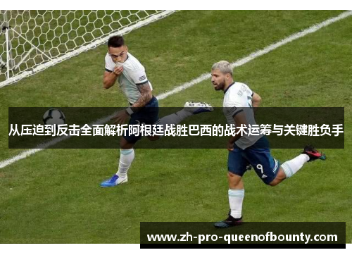 从压迫到反击全面解析阿根廷战胜巴西的战术运筹与关键胜负手