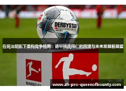在统治阴影下重构竞争格局：德甲挑战拜仁的困境与未来发展新展望