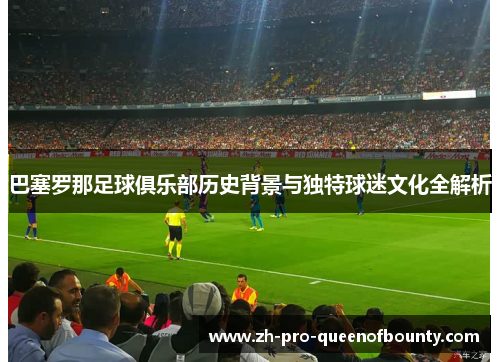 巴塞罗那足球俱乐部历史背景与独特球迷文化全解析