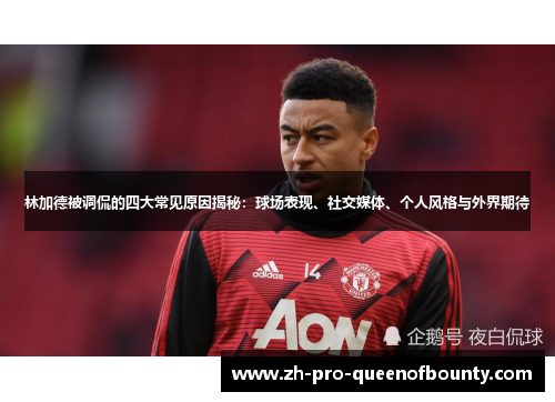 林加德被调侃的四大常见原因揭秘：球场表现、社交媒体、个人风格与外界期待