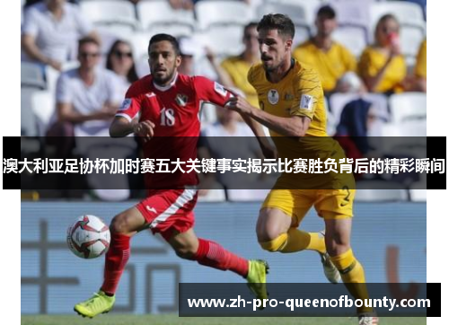 澳大利亚足协杯加时赛五大关键事实揭示比赛胜负背后的精彩瞬间