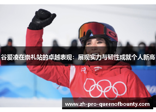 谷爱凌在崇礼站的卓越表现：展现实力与韧性成就个人新高