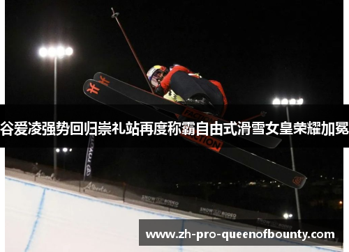 谷爱凌强势回归崇礼站再度称霸自由式滑雪女皇荣耀加冕