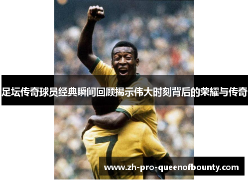 足坛传奇球员经典瞬间回顾揭示伟大时刻背后的荣耀与传奇