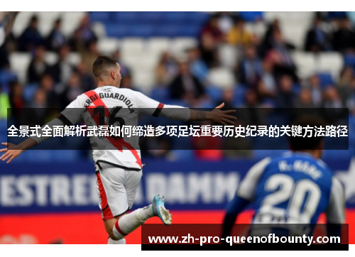 全景式全面解析武磊如何缔造多项足坛重要历史纪录的关键方法路径