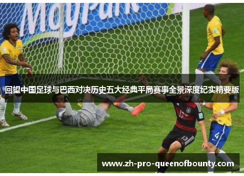 回望中国足球与巴西对决历史五大经典平局赛事全景深度纪实精要版