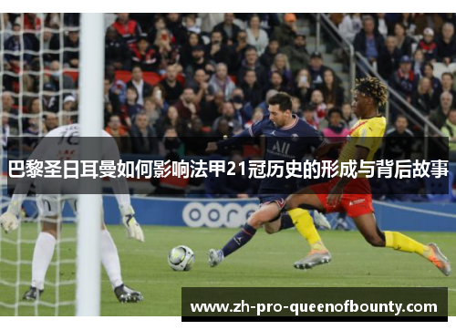 巴黎圣日耳曼如何影响法甲21冠历史的形成与背后故事