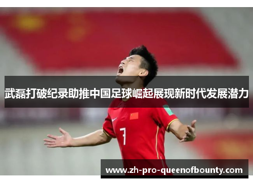 武磊打破纪录助推中国足球崛起展现新时代发展潜力