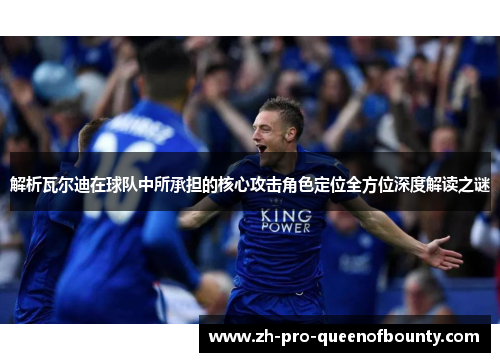 解析瓦尔迪在球队中所承担的核心攻击角色定位全方位深度解读之谜 解析瓦尔迪在球队中所承担的核心攻击角色定位全方位深度解读之谜