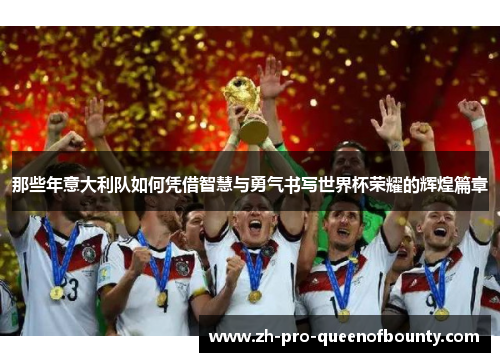 那些年意大利队如何凭借智慧与勇气书写世界杯荣耀的辉煌篇章