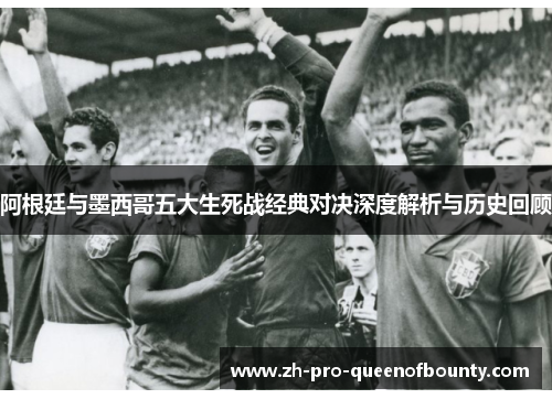 阿根廷与墨西哥五大生死战经典对决深度解析与历史回顾
