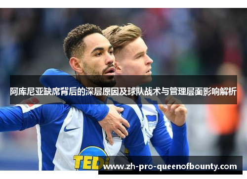 阿库尼亚缺席背后的深层原因及球队战术与管理层面影响解析 阿库尼亚缺席背后的深层原因及球队战术与管理层面影响解析