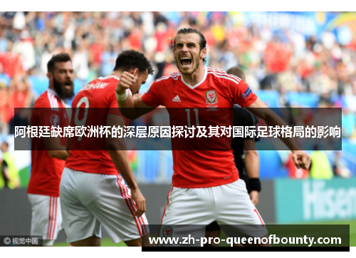 阿根廷缺席欧洲杯的深层原因探讨及其对国际足球格局的影响