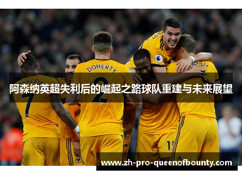 阿森纳英超失利后的崛起之路球队重建与未来展望