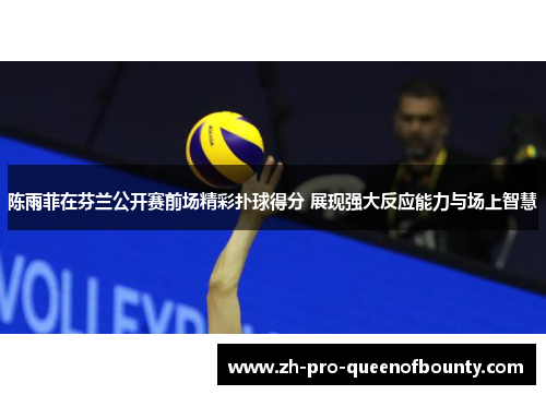 陈雨菲在芬兰公开赛前场精彩扑球得分 展现强大反应能力与场上智慧