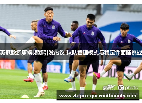 英冠教练更换频繁引发热议 球队管理模式与稳定性面临挑战