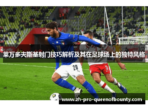 莱万多夫斯基射门技巧解析及其在足球场上的独特风格