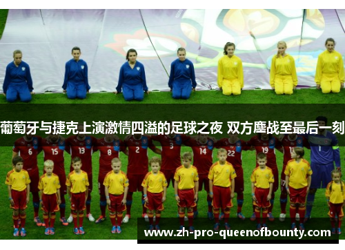 葡萄牙与捷克上演激情四溢的足球之夜 双方鏖战至最后一刻 葡萄牙与捷克上演激情四溢的足球之夜 双方鏖战至最后一刻