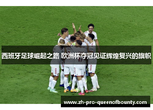西班牙足球崛起之路 欧洲杯夺冠见证辉煌复兴的旗帜