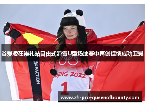 谷爱凌在崇礼站自由式滑雪U型场地赛中再创佳绩成功卫冕
