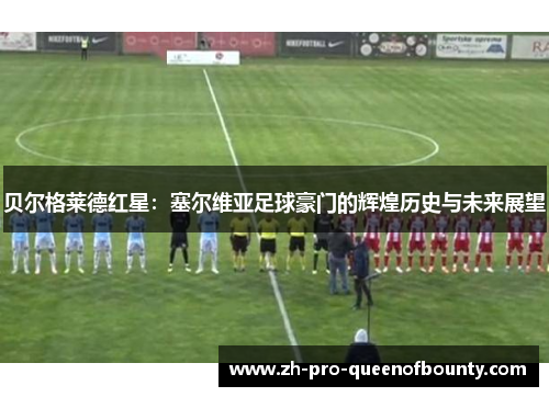 贝尔格莱德红星：塞尔维亚足球豪门的辉煌历史与未来展望