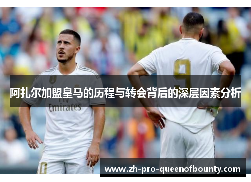 阿扎尔加盟皇马的历程与转会背后的深层因素分析 阿扎尔加盟皇马的历程与转会背后的深层因素分析
