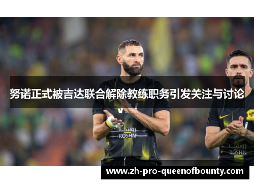 努诺正式被吉达联合解除教练职务引发关注与讨论 努诺正式被吉达联合解除教练职务引发关注与讨论