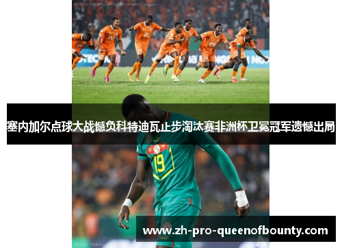 塞内加尔点球大战憾负科特迪瓦止步淘汰赛非洲杯卫冕冠军遗憾出局