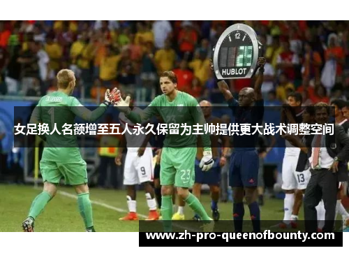 女足换人名额增至五人永久保留为主帅提供更大战术调整空间