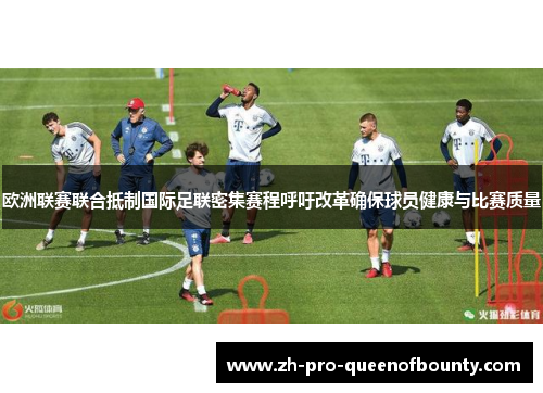 欧洲联赛联合抵制国际足联密集赛程呼吁改革确保球员健康与比赛质量