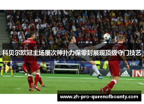 科贝尔欧冠主场屡次神扑力保零封展现顶级守门技艺