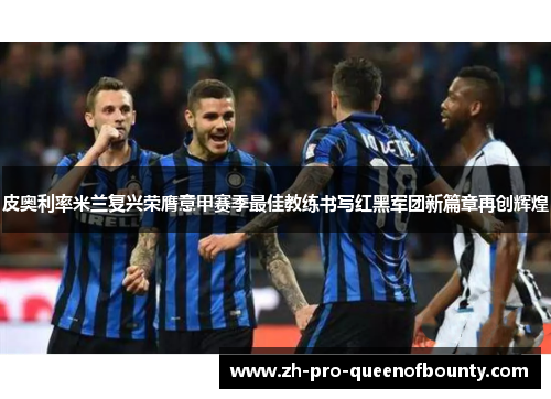 皮奥利率米兰复兴荣膺意甲赛季最佳教练书写红黑军团新篇章再创辉煌