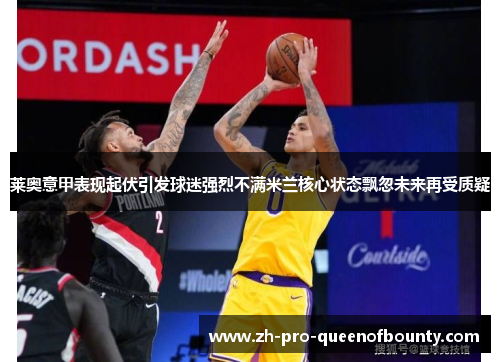 莱奥意甲表现起伏引发球迷强烈不满米兰核心状态飘忽未来再受质疑