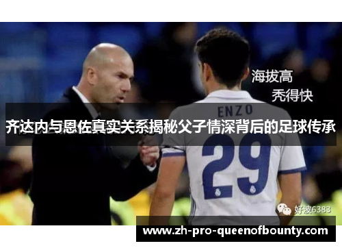 齐达内与恩佐真实关系揭秘父子情深背后的足球传承