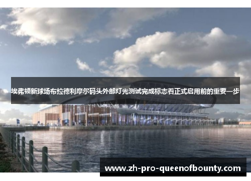 埃弗顿新球场布拉德利摩尔码头外部灯光测试完成标志着正式启用前的重要一步
