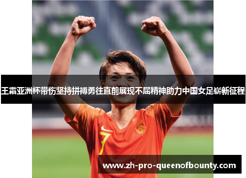 王霜亚洲杯带伤坚持拼搏勇往直前展现不屈精神助力中国女足崭新征程 王霜亚洲杯带伤坚持拼搏勇往直前展现不屈精神助力中国女足崭新征程