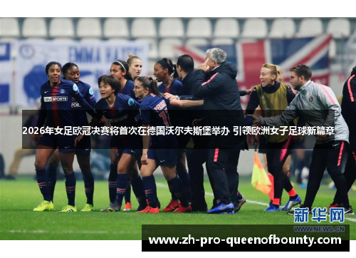 2026年女足欧冠决赛将首次在德国沃尔夫斯堡举办 引领欧洲女子足球新篇章