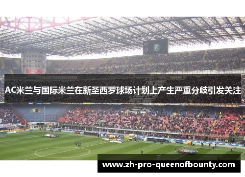 AC米兰与国际米兰在新圣西罗球场计划上产生严重分歧引发关注